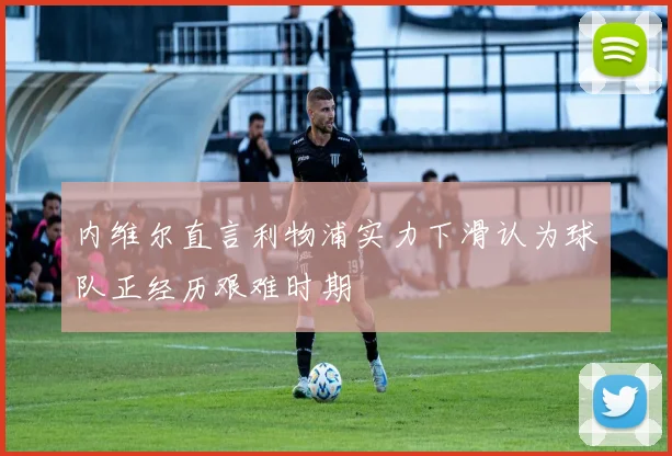 内维尔直言利物浦实力下滑认为球队正经历艰难时期