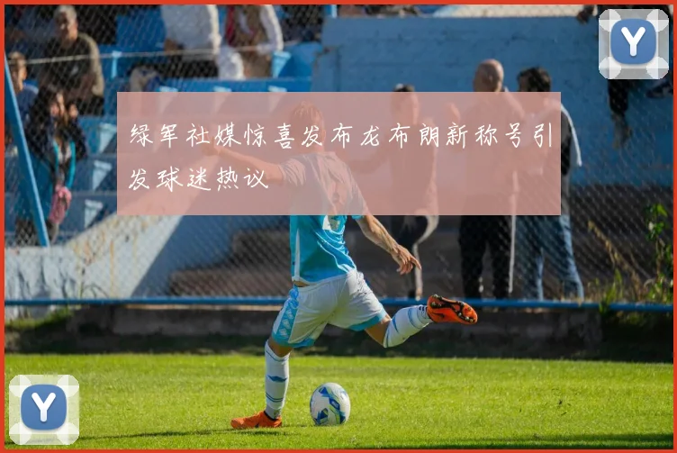 绿军社媒惊喜发布龙布朗新称号引发球迷热议