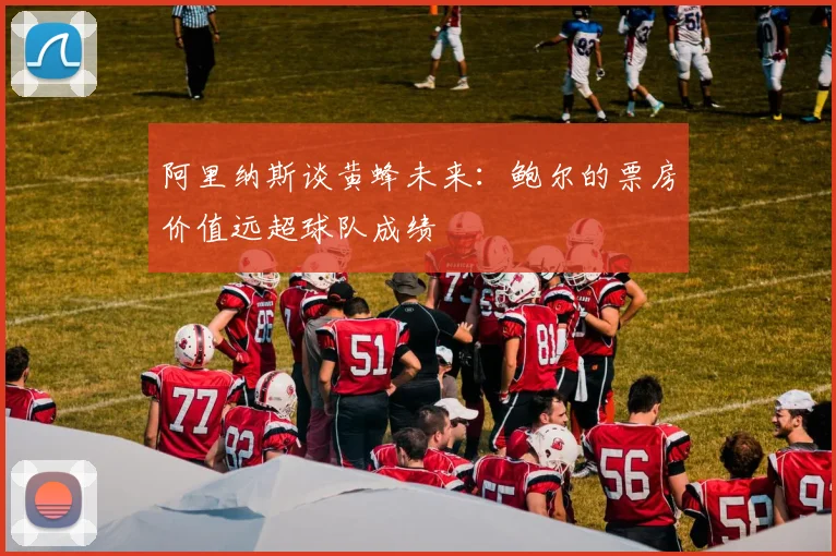 阿里纳斯谈黄蜂未来：鲍尔的票房价值远超球队成绩
