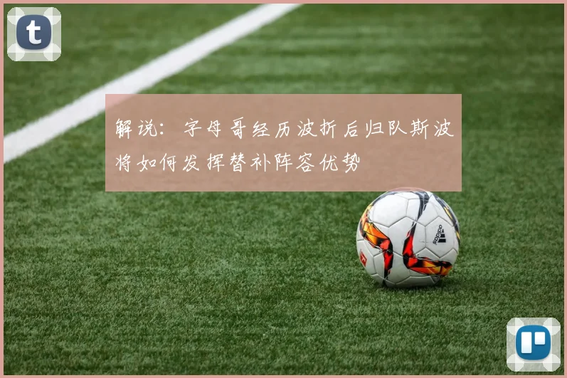 解说：字母哥经历波折后归队斯波将如何发挥替补阵容优势