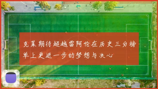 克莱期待超越雷阿伦在历史三分榜单上更进一步的梦想与决心