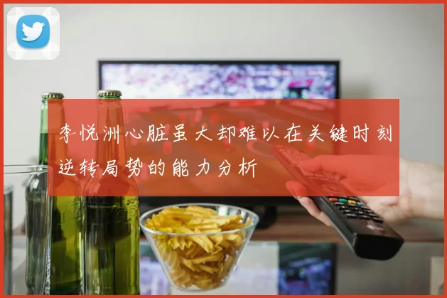 李悦洲心脏虽大却难以在关键时刻逆转局势的能力分析