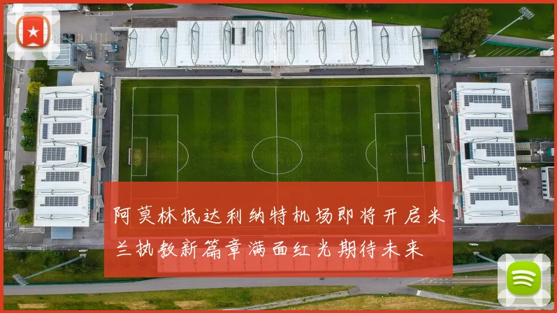 阿莫林抵达利纳特机场即将开启米兰执教新篇章满面红光期待未来