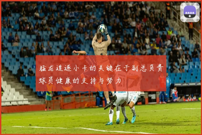 猛龙追逐小卡的关键在于副总负责球员健康的支持与努力