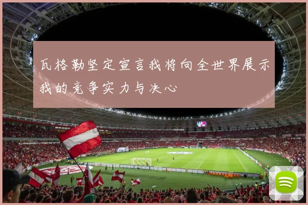 瓦格勒坚定宣言我将向全世界展示我的竞争实力与决心