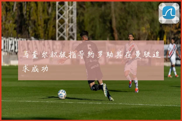 马奎尔积极指导约罗助其在曼联追求成功