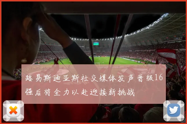 路易斯迪亚斯社交媒体发声晋级16强后将全力以赴迎接新挑战
