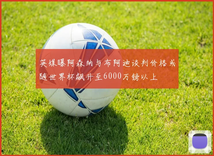 英媒曝阿森纳与布阿迪谈判价格或随世界杯飙升至6000万镑以上
