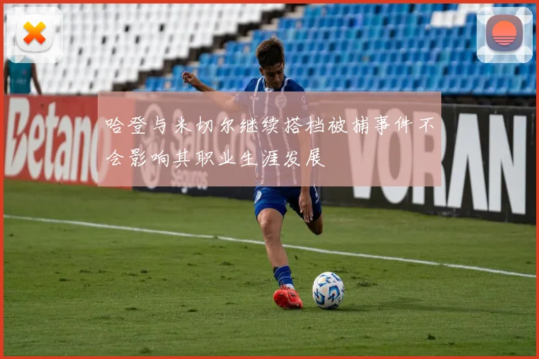 哈登与米切尔继续搭档被捕事件不会影响其职业生涯发展