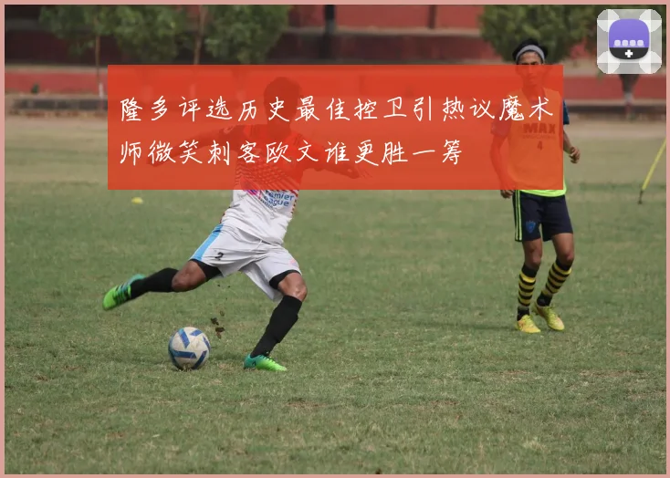 隆多评选历史最佳控卫引热议魔术师微笑刺客欧文谁更胜一筹