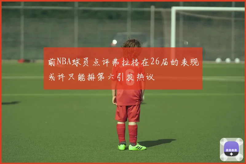 前NBA球员点评弗拉格在26届的表现或许只能排第六引发热议