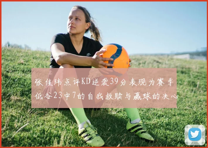 张佳玮点评KD逆袭39分表现为赛季低谷23中7的自我救赎与赢球的决心