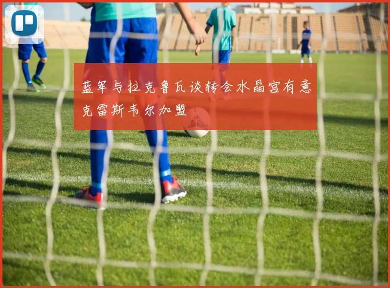 蓝军与拉克鲁瓦谈转会水晶宫有意克雷斯韦尔加盟