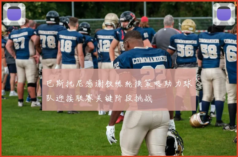 巴斯托尼感谢教练轮换策略助力球队迎接联赛关键阶段挑战