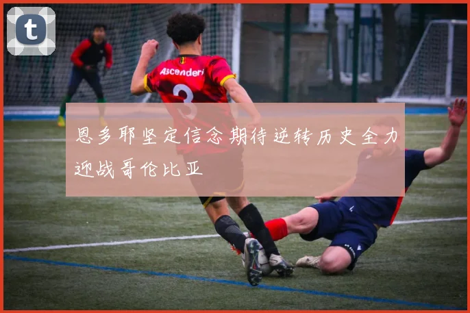 恩多耶坚定信念期待逆转历史全力迎战哥伦比亚