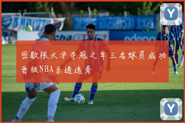 密歇根大学夺冠之年三名球员成功晋级NBA乐透选秀