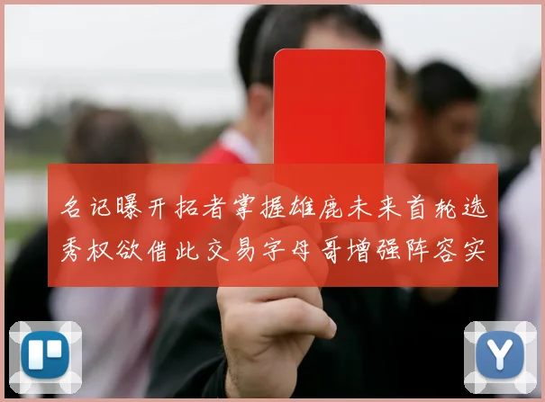 名记曝开拓者掌握雄鹿未来首轮选秀权欲借此交易字母哥增强阵容实力