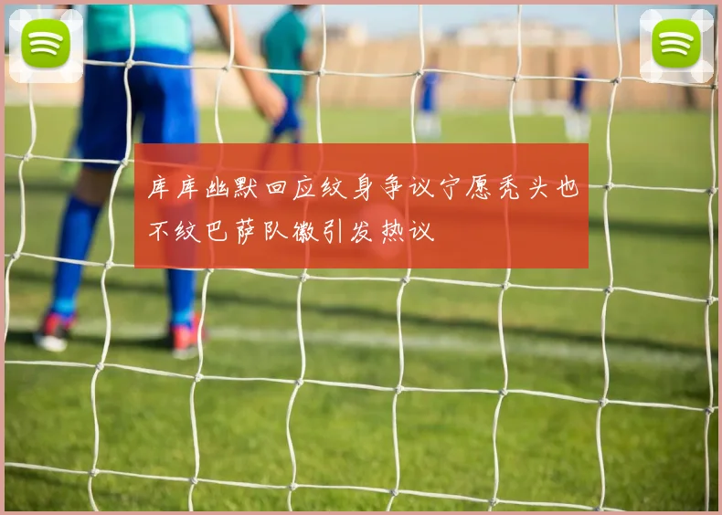 库库幽默回应纹身争议宁愿秃头也不纹巴萨队徽引发热议