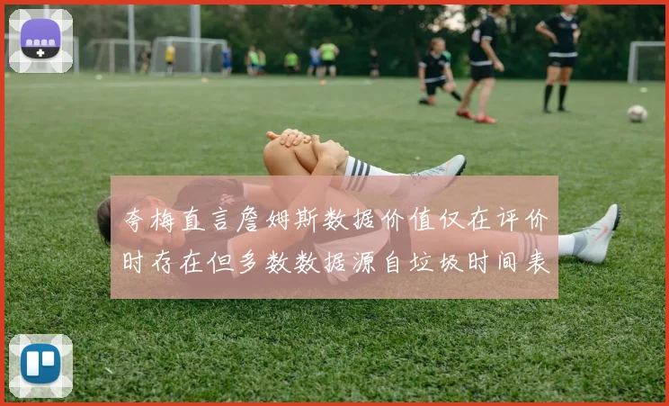 夸梅直言詹姆斯数据价值仅在评价时存在但多数数据源自垃圾时间表现