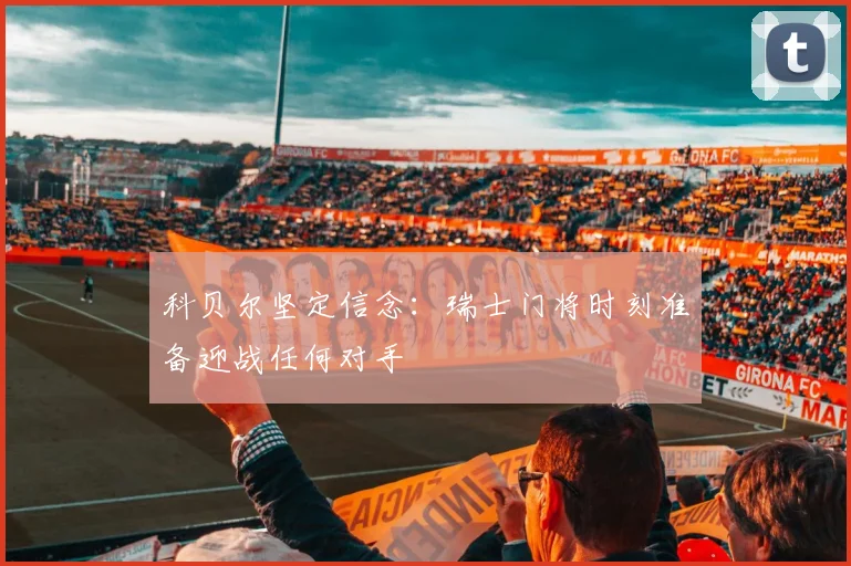 科贝尔坚定信念：瑞士门将时刻准备迎战任何对手