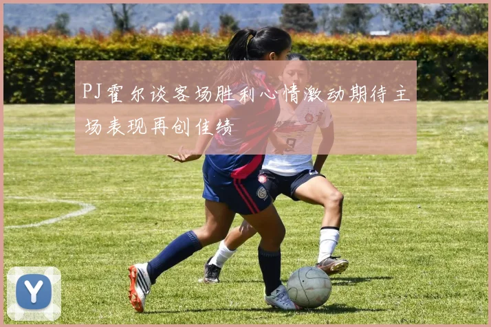 PJ霍尔谈客场胜利心情激动期待主场表现再创佳绩