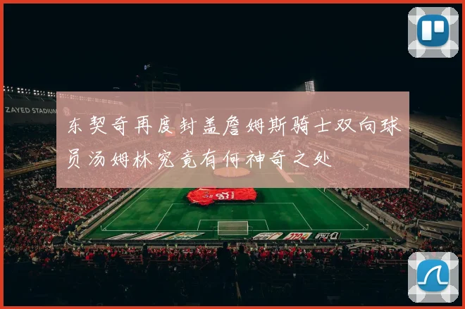 东契奇再度封盖詹姆斯骑士双向球员汤姆林究竟有何神奇之处