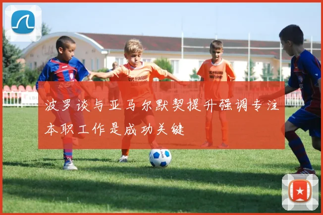 波罗谈与亚马尔默契提升强调专注本职工作是成功关键