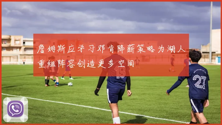 詹姆斯应学习邓肯降薪策略为湖人重组阵容创造更多空间