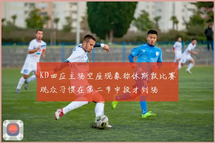 KD回应主场空座现象称休斯敦比赛观众习惯在第二节中段才到场