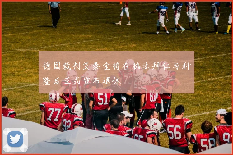 德国裁判艾泰金将在执法拜仁与科隆后正式宣布退休