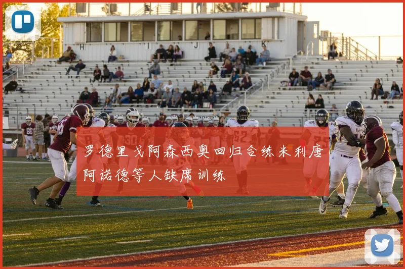 罗德里戈阿森西奥回归合练米利唐阿诺德等人缺席训练