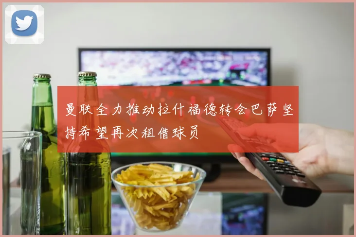 曼联全力推动拉什福德转会巴萨坚持希望再次租借球员