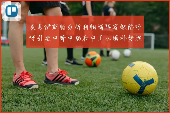 麦考伊斯特分析利物浦阵容缺陷呼吁引进中锋中场和中卫以填补努涅斯空缺