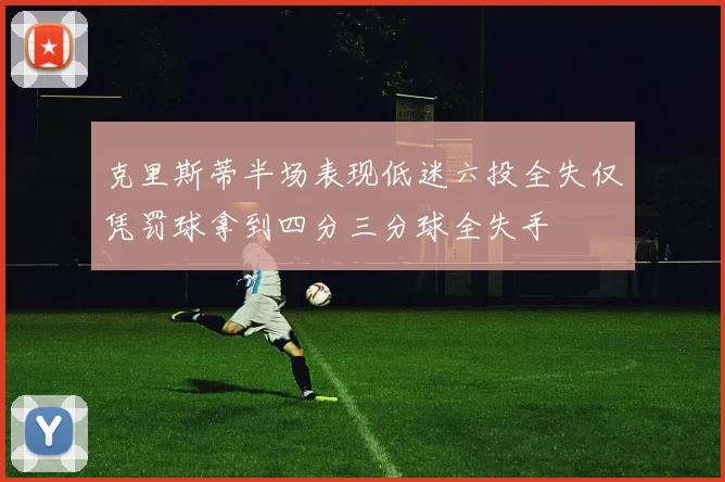 克里斯蒂半场表现低迷六投全失仅凭罚球拿到四分三分球全失手